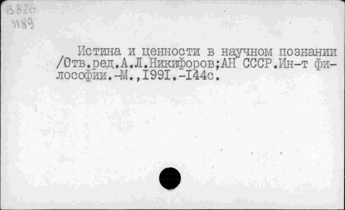 ﻿'Л
Истина и ценности в научном познании /Отв.ред.А.Л.Никифоров;АН СССР.Ин-т философии. -М. ,1991. -144с.